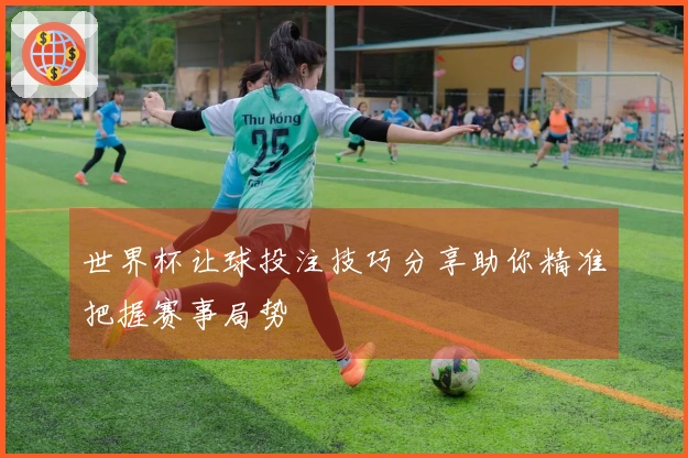 世界杯让球投注技巧分享助你精准把握赛事局势
