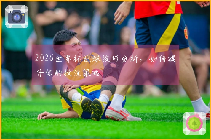 2026世界杯让球技巧分析，如何提升你的投注策略