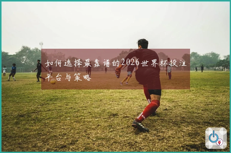 如何选择最靠谱的2026世界杯投注平台与策略