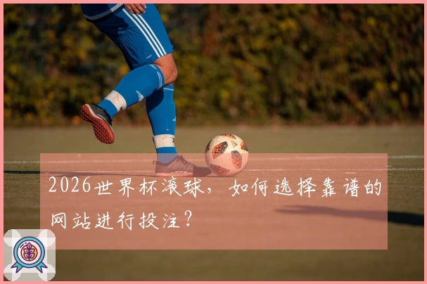 2026世界杯滚球，如何选择靠谱的网站进行投注？