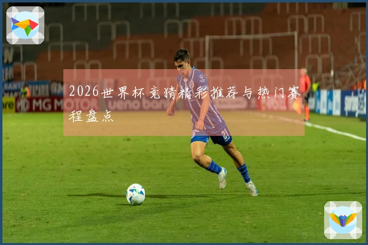 2026世界杯竞猜精彩推荐与热门赛程盘点