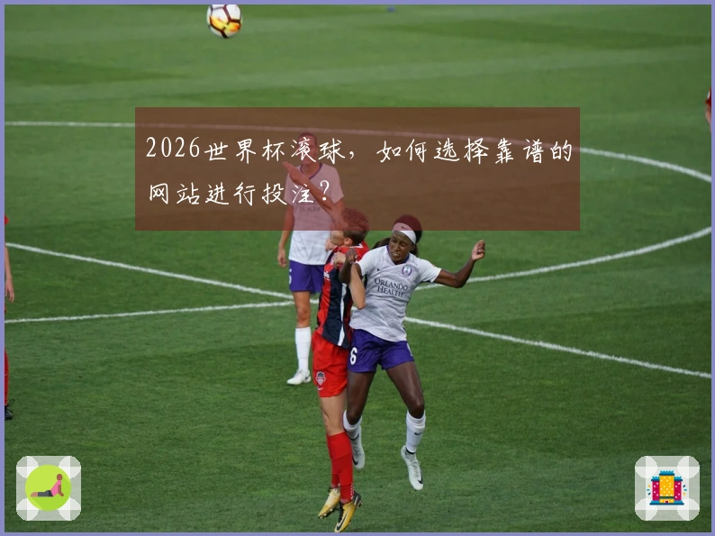 2026世界杯滚球，如何选择靠谱的网站进行投注？