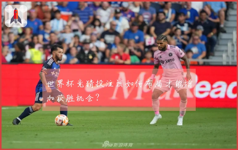 世界杯竞猜投注该如何布局才能增加获胜机会？