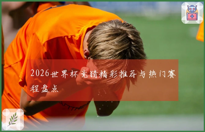2026世界杯竞猜精彩推荐与热门赛程盘点