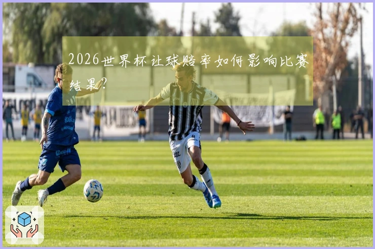 2026世界杯让球赔率如何影响比赛结果？